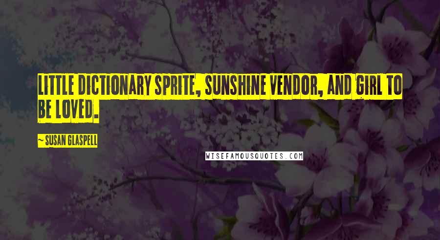 Susan Glaspell quotes: Little dictionary sprite, sunshine vendor, and girl to be loved.