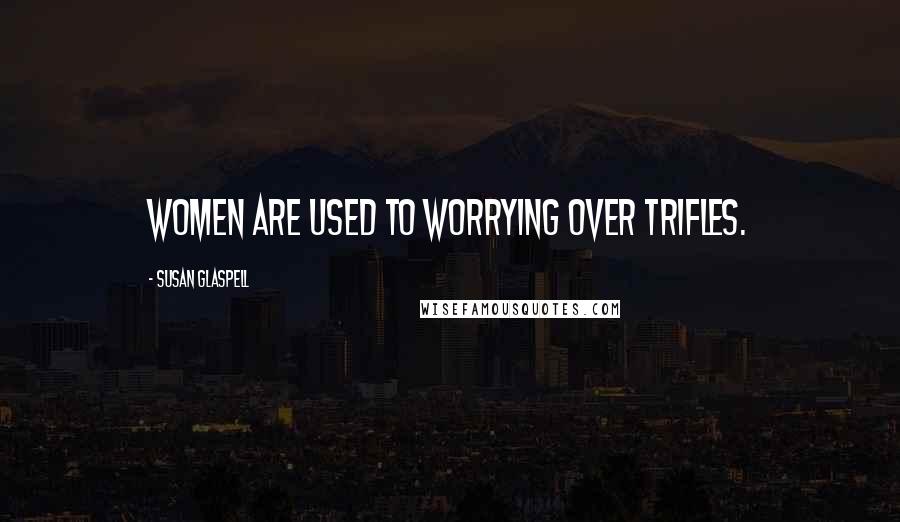 Susan Glaspell quotes: Women are used to worrying over trifles.