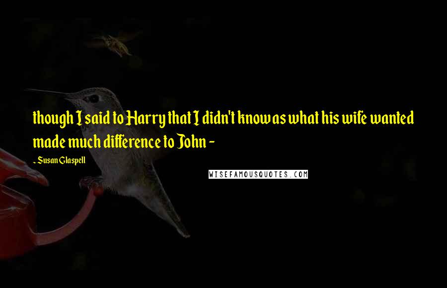 Susan Glaspell quotes: though I said to Harry that I didn't know as what his wife wanted made much difference to John -