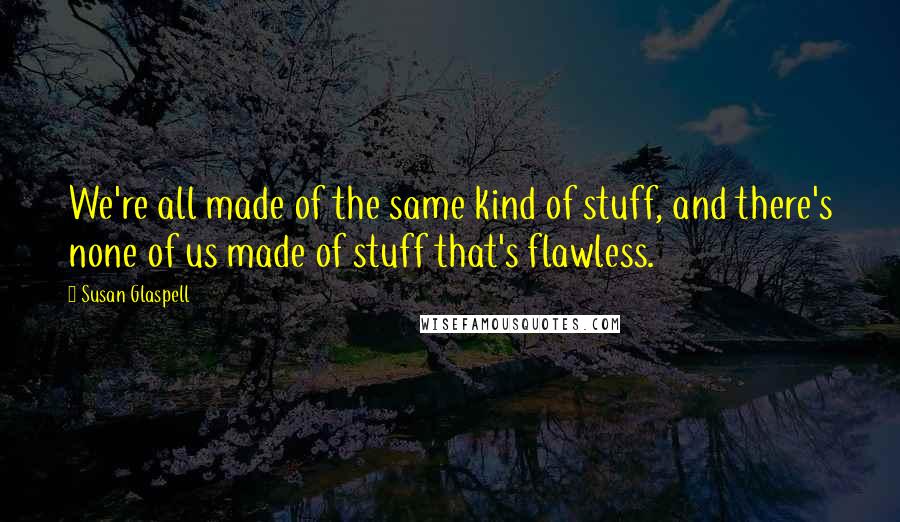 Susan Glaspell quotes: We're all made of the same kind of stuff, and there's none of us made of stuff that's flawless.