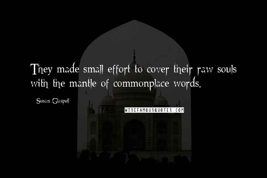 Susan Glaspell quotes: They made small effort to cover their raw souls with the mantle of commonplace words.