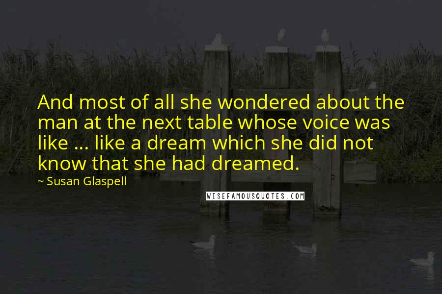 Susan Glaspell quotes: And most of all she wondered about the man at the next table whose voice was like ... like a dream which she did not know that she had dreamed.