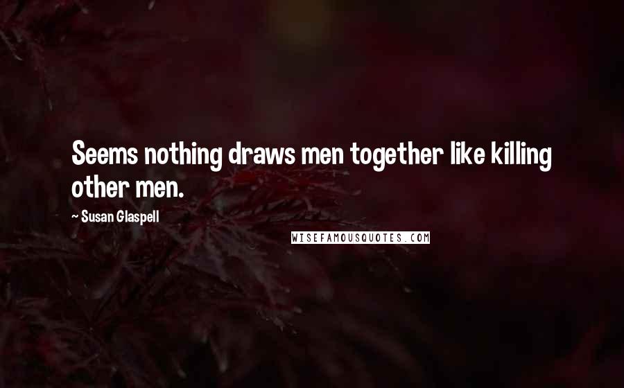 Susan Glaspell quotes: Seems nothing draws men together like killing other men.