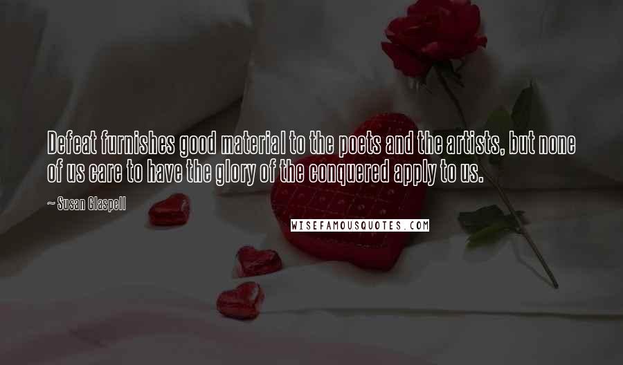 Susan Glaspell quotes: Defeat furnishes good material to the poets and the artists, but none of us care to have the glory of the conquered apply to us.