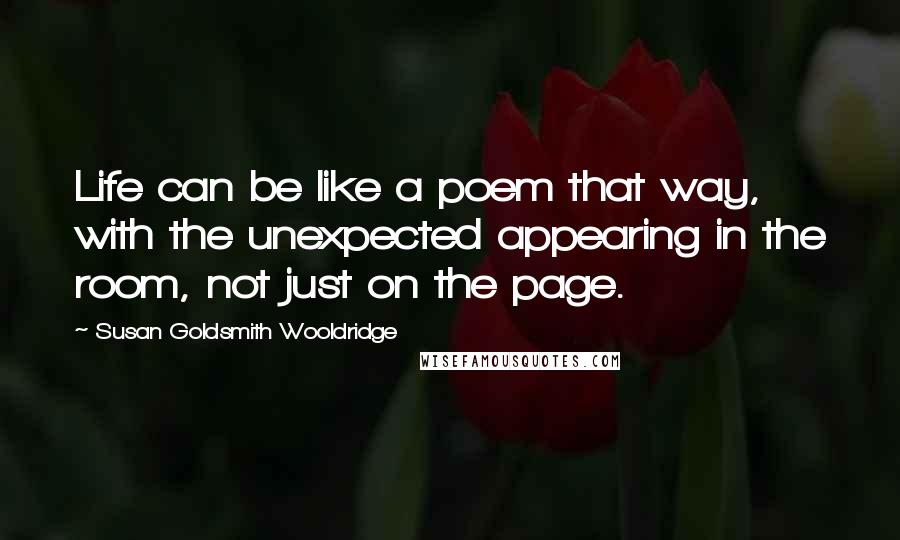 Susan Goldsmith Wooldridge quotes: Life can be like a poem that way, with the unexpected appearing in the room, not just on the page.