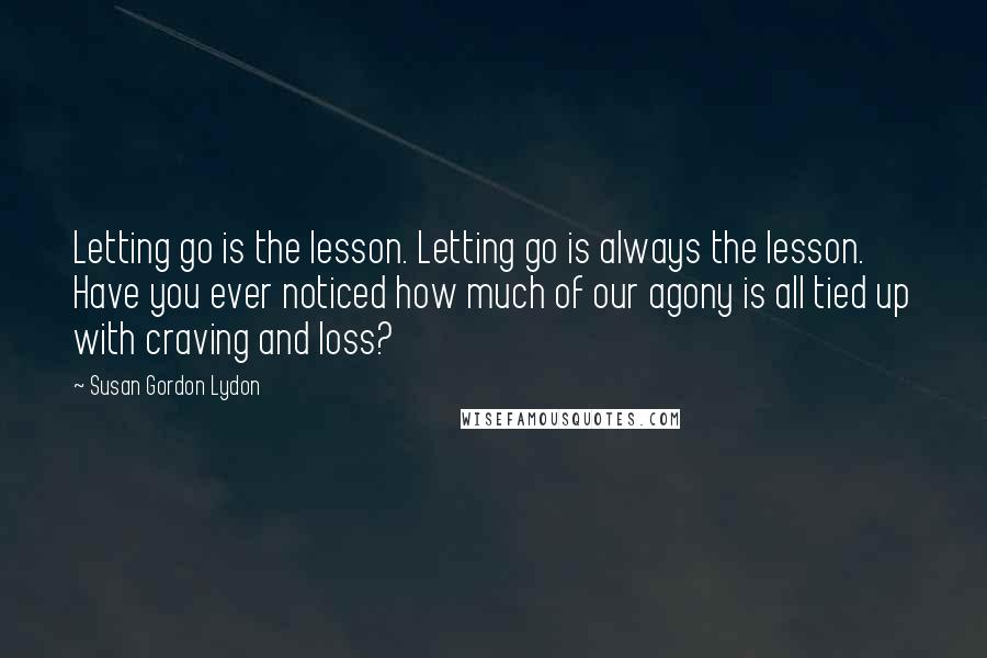 Susan Gordon Lydon quotes: Letting go is the lesson. Letting go is always the lesson. Have you ever noticed how much of our agony is all tied up with craving and loss?