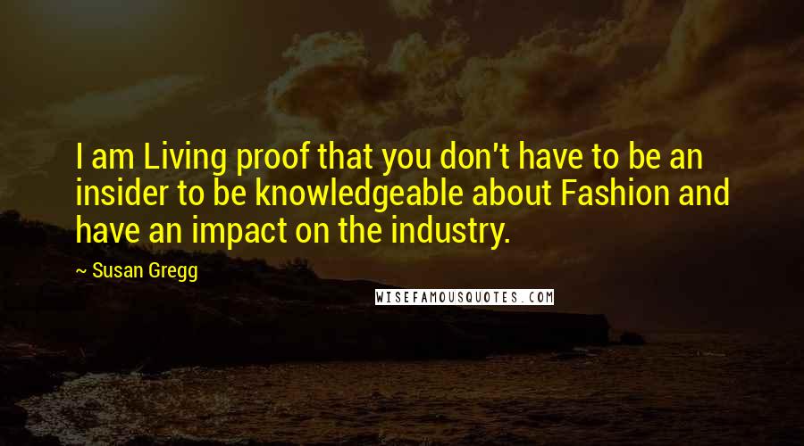 Susan Gregg quotes: I am Living proof that you don't have to be an insider to be knowledgeable about Fashion and have an impact on the industry.