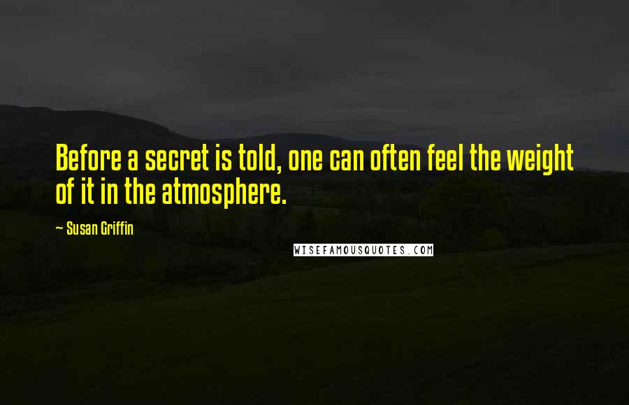 Susan Griffin quotes: Before a secret is told, one can often feel the weight of it in the atmosphere.