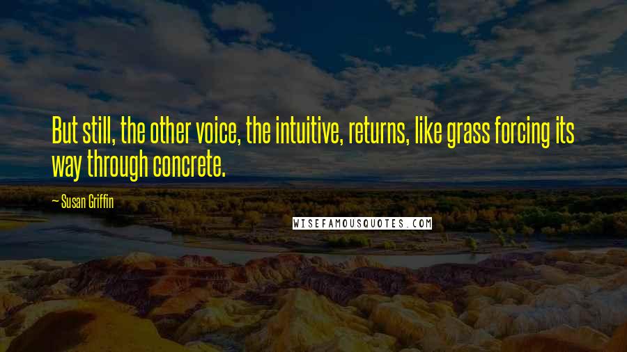 Susan Griffin quotes: But still, the other voice, the intuitive, returns, like grass forcing its way through concrete.