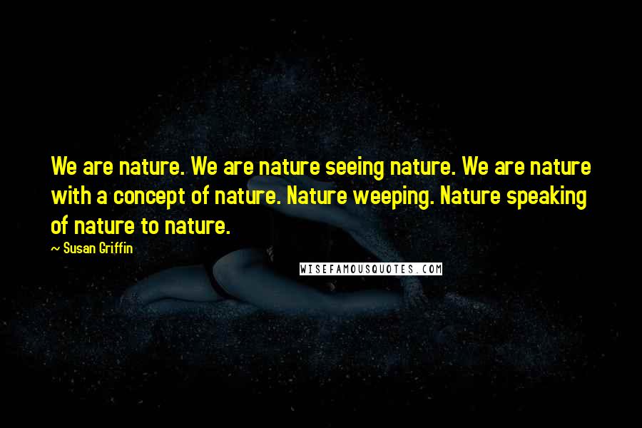 Susan Griffin quotes: We are nature. We are nature seeing nature. We are nature with a concept of nature. Nature weeping. Nature speaking of nature to nature.
