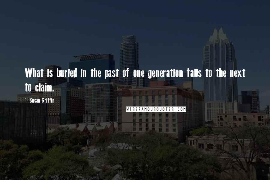 Susan Griffin quotes: What is buried in the past of one generation falls to the next to claim.