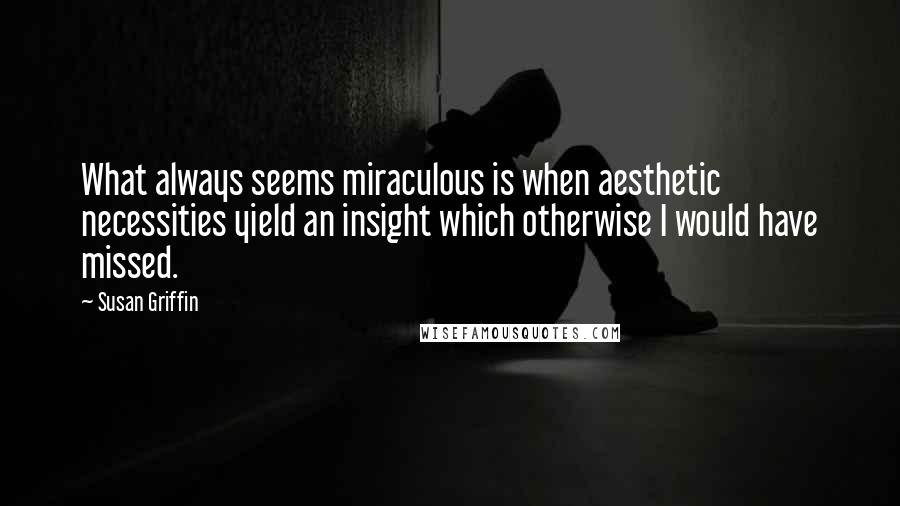 Susan Griffin quotes: What always seems miraculous is when aesthetic necessities yield an insight which otherwise I would have missed.