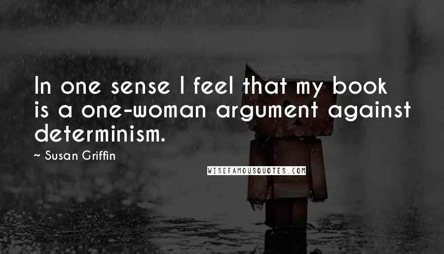 Susan Griffin quotes: In one sense I feel that my book is a one-woman argument against determinism.