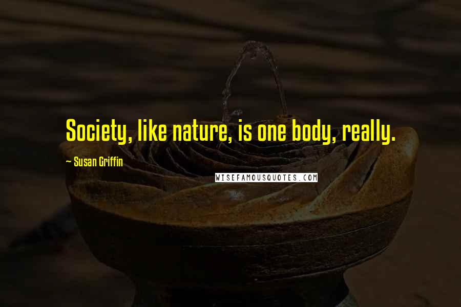 Susan Griffin quotes: Society, like nature, is one body, really.