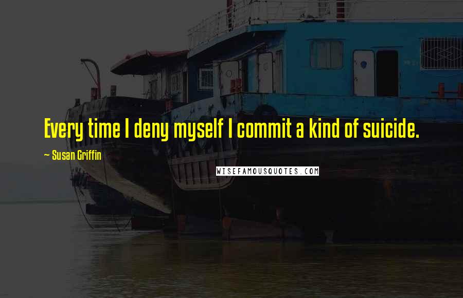 Susan Griffin quotes: Every time I deny myself I commit a kind of suicide.