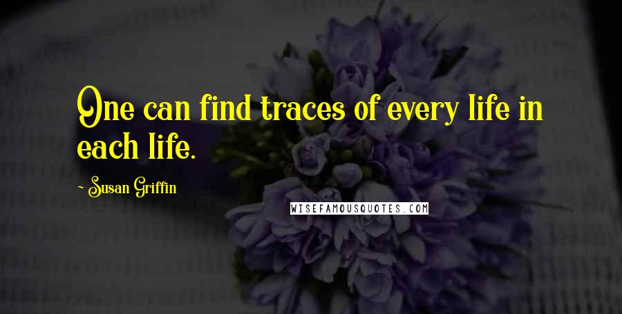 Susan Griffin quotes: One can find traces of every life in each life.
