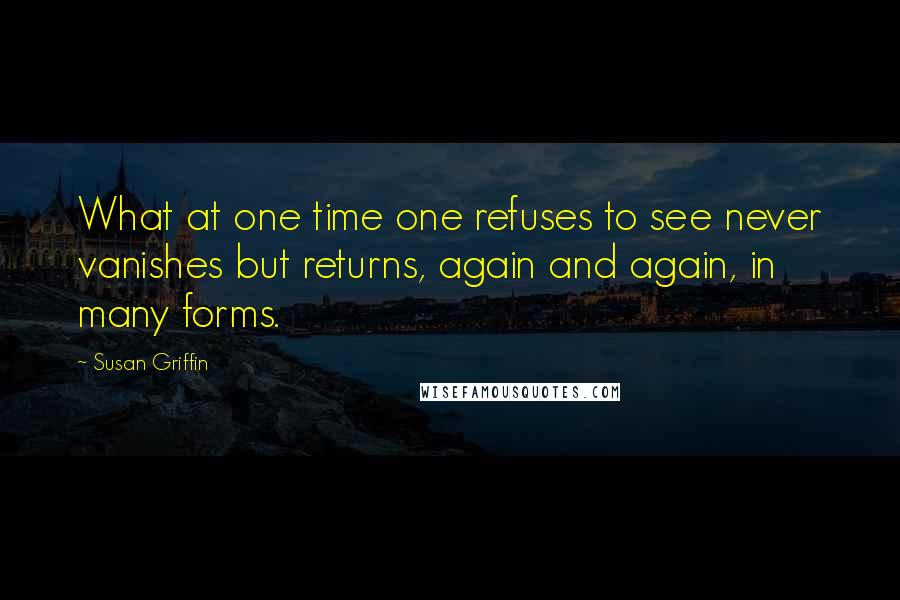 Susan Griffin quotes: What at one time one refuses to see never vanishes but returns, again and again, in many forms.