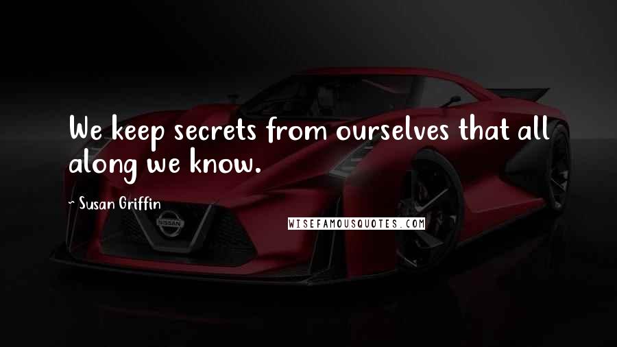 Susan Griffin quotes: We keep secrets from ourselves that all along we know.