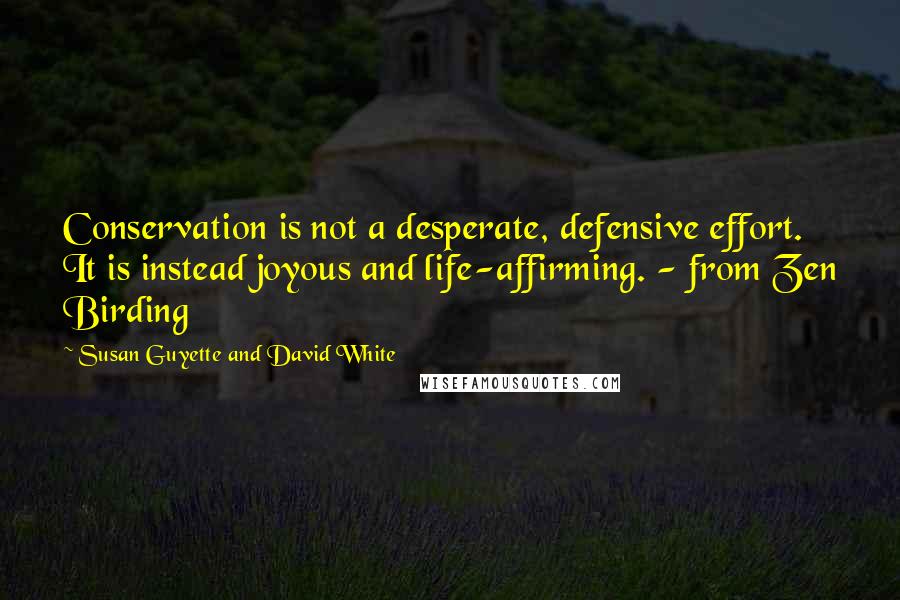Susan Guyette And David White quotes: Conservation is not a desperate, defensive effort. It is instead joyous and life-affirming. - from Zen Birding