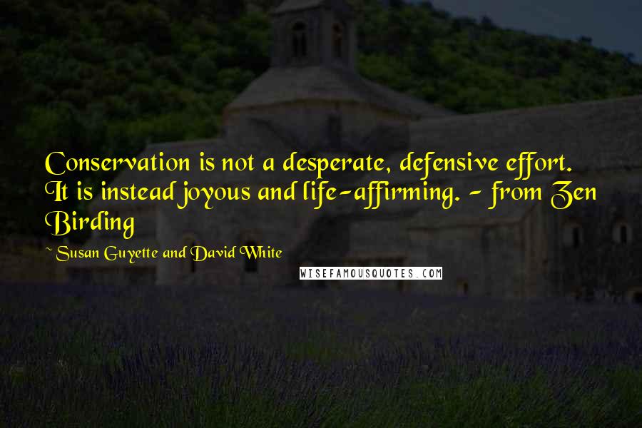 Susan Guyette And David White quotes: Conservation is not a desperate, defensive effort. It is instead joyous and life-affirming. - from Zen Birding Susan Guyette And David White quotes: Conservation is not a desperate, defensive effort. It is instead joyous and life-affirming. - from Zen Birding