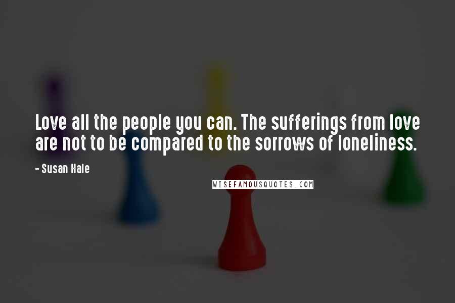 Susan Hale quotes: Love all the people you can. The sufferings from love are not to be compared to the sorrows of loneliness.
