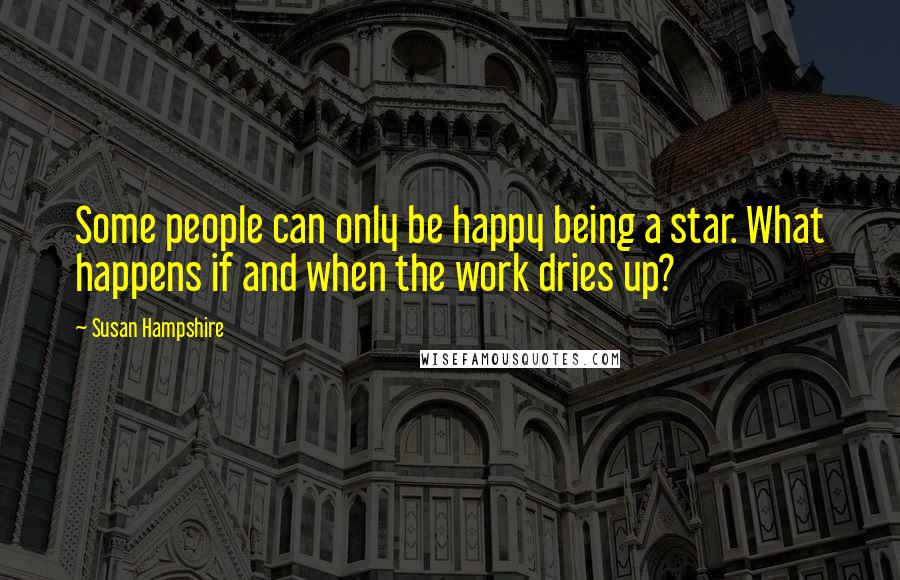 Susan Hampshire quotes: Some people can only be happy being a star. What happens if and when the work dries up?