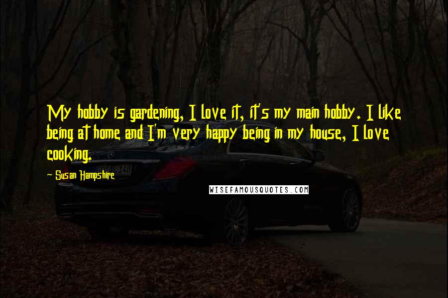 Susan Hampshire quotes: My hobby is gardening, I love it, it's my main hobby. I like being at home and I'm very happy being in my house, I love cooking.