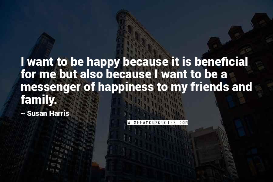 Susan Harris quotes: I want to be happy because it is beneficial for me but also because I want to be a messenger of happiness to my friends and family.