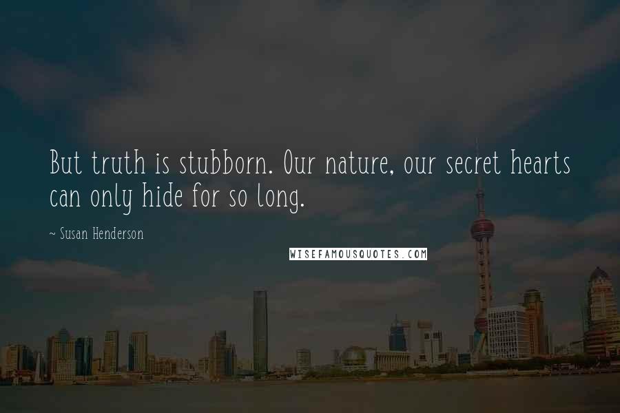 Susan Henderson quotes: But truth is stubborn. Our nature, our secret hearts can only hide for so long.