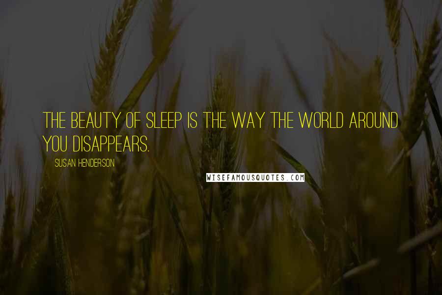 Susan Henderson quotes: The beauty of sleep is the way the world around you disappears.