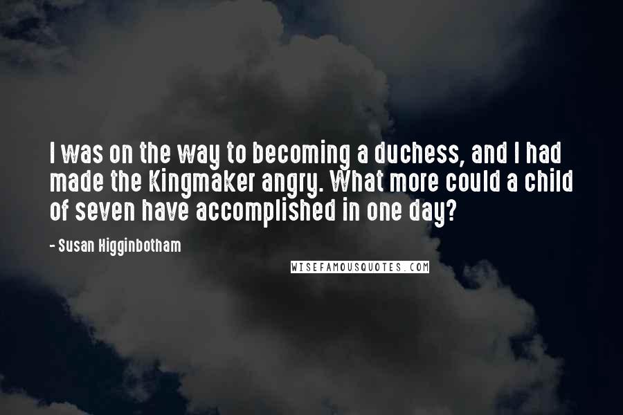 Susan Higginbotham quotes: I was on the way to becoming a duchess, and I had made the Kingmaker angry. What more could a child of seven have accomplished in one day?