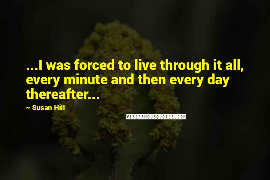 Susan Hill quotes: ...I was forced to live through it all, every minute and then every day thereafter...