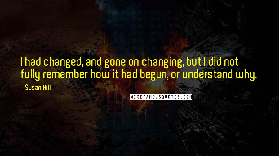 Susan Hill quotes: I had changed, and gone on changing, but I did not fully remember how it had begun, or understand why.