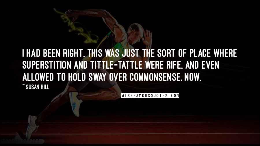 Susan Hill quotes: I had been right, this was just the sort of place where superstition and tittle-tattle were rife, and even allowed to hold sway over commonsense. Now,