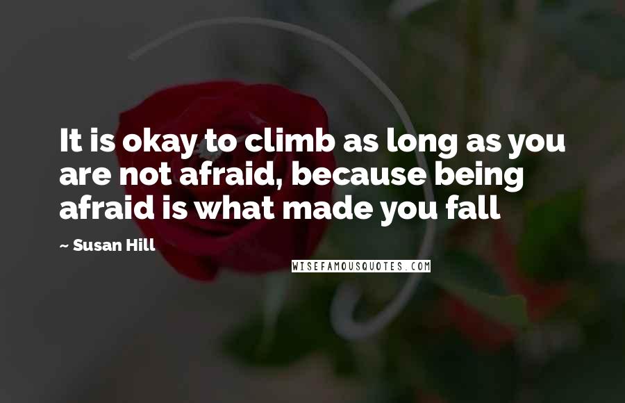 Susan Hill quotes: It is okay to climb as long as you are not afraid, because being afraid is what made you fall