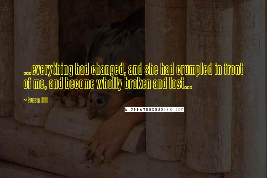 Susan Hill quotes: ...everything had changed, and she had crumpled in front of me, and become wholly broken and lost...
