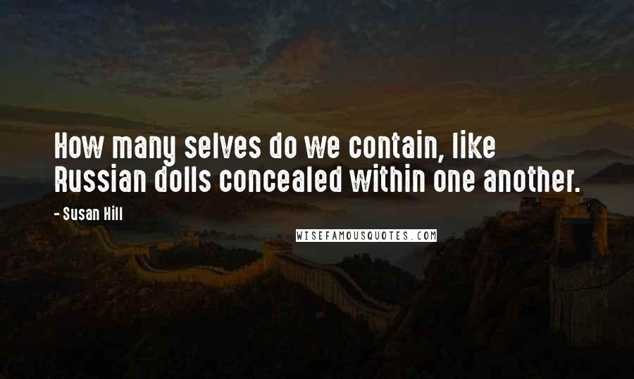 Susan Hill quotes: How many selves do we contain, like Russian dolls concealed within one another.