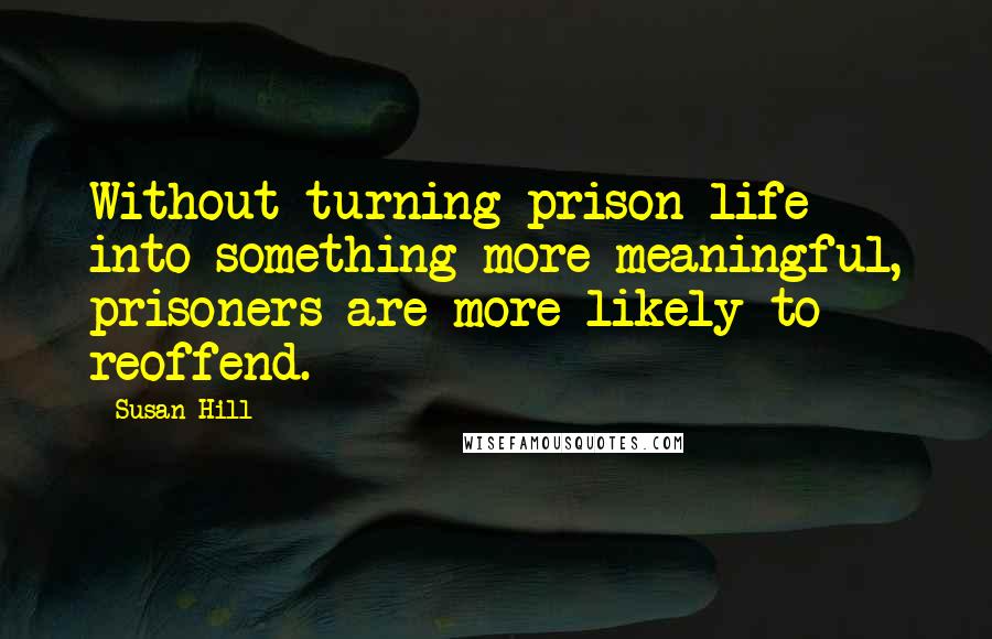 Susan Hill quotes: Without turning prison life into something more meaningful, prisoners are more likely to reoffend.