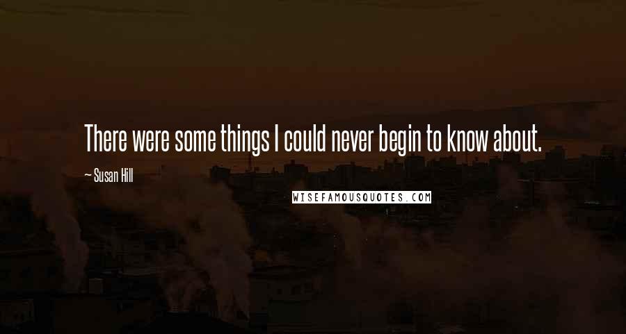 Susan Hill quotes: There were some things I could never begin to know about.