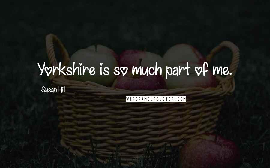 Susan Hill quotes: Yorkshire is so much part of me.