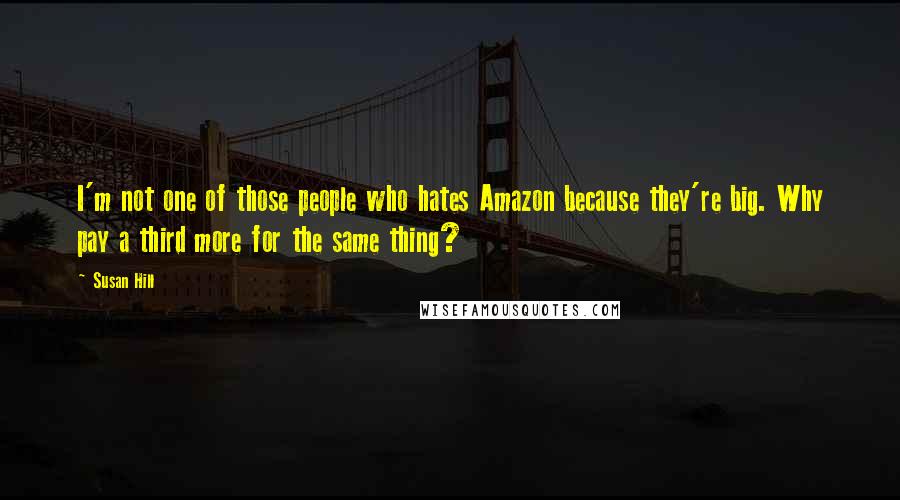 Susan Hill quotes: I'm not one of those people who hates Amazon because they're big. Why pay a third more for the same thing?