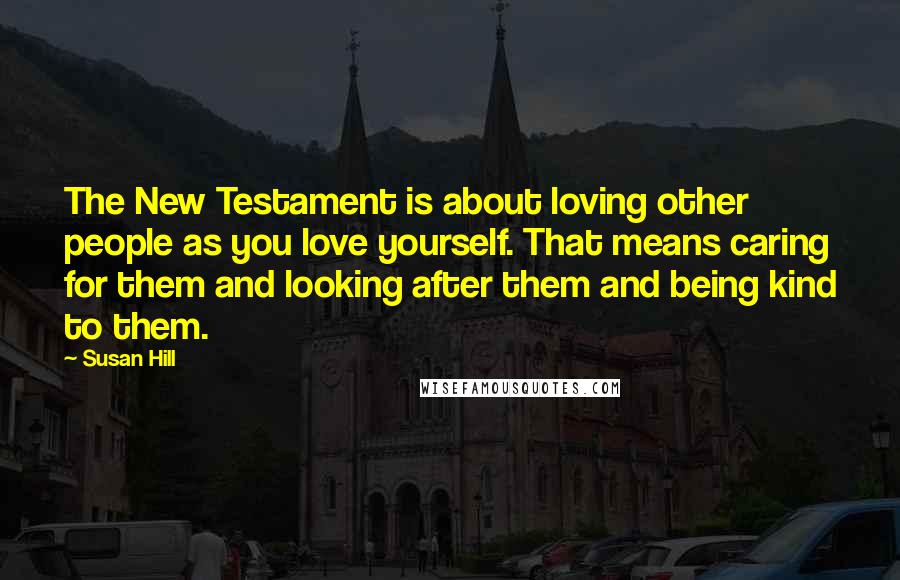 Susan Hill quotes: The New Testament is about loving other people as you love yourself. That means caring for them and looking after them and being kind to them.