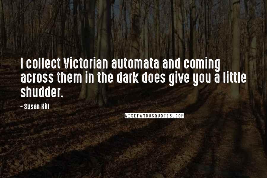 Susan Hill quotes: I collect Victorian automata and coming across them in the dark does give you a little shudder.