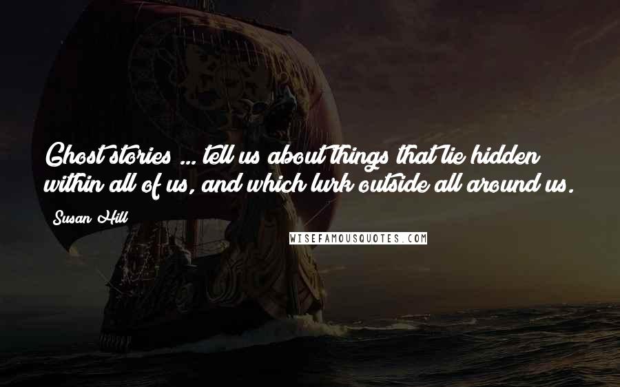 Susan Hill quotes: Ghost stories ... tell us about things that lie hidden within all of us, and which lurk outside all around us.