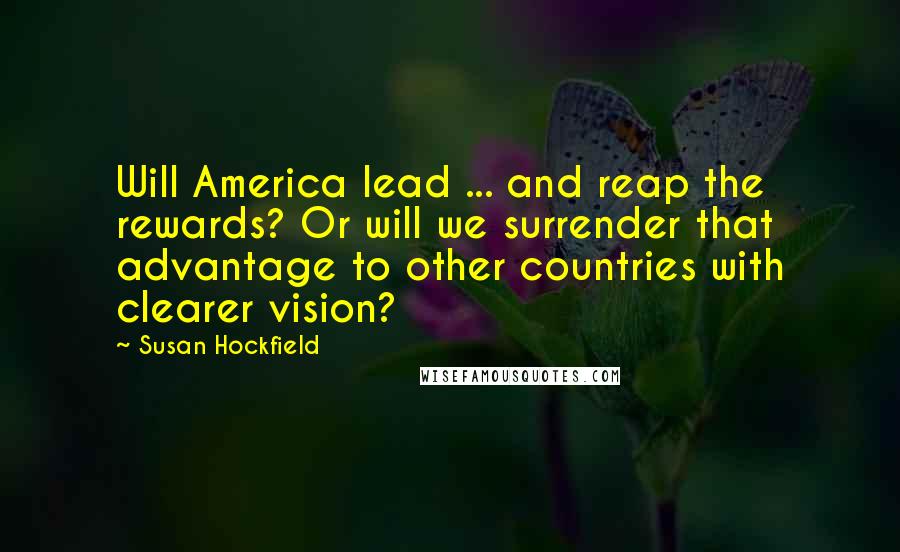 Susan Hockfield quotes: Will America lead ... and reap the rewards? Or will we surrender that advantage to other countries with clearer vision?