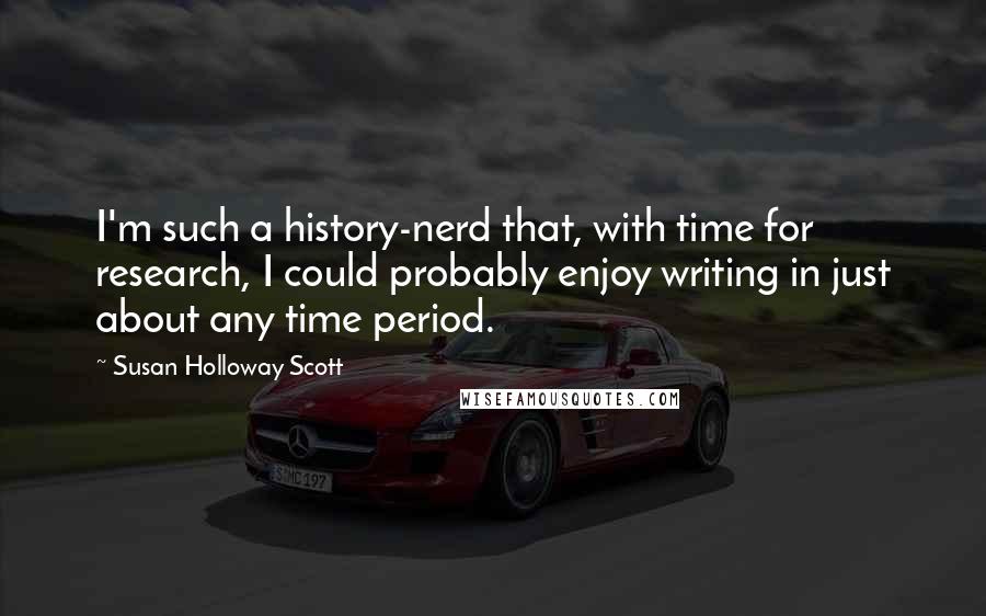 Susan Holloway Scott quotes: I'm such a history-nerd that, with time for research, I could probably enjoy writing in just about any time period.