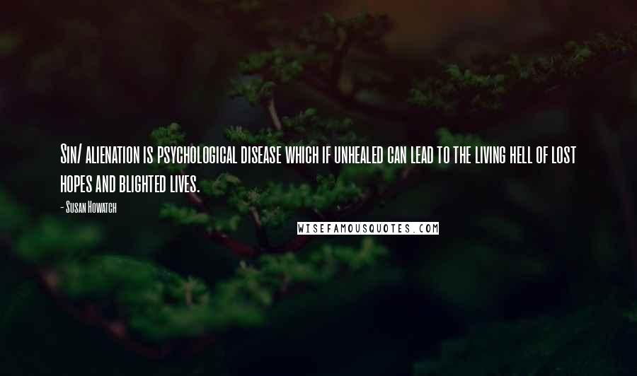 Susan Howatch quotes: Sin/ alienation is psychological disease which if unhealed can lead to the living hell of lost hopes and blighted lives.