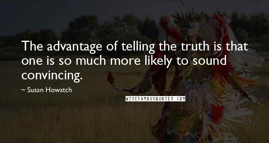 Susan Howatch quotes: The advantage of telling the truth is that one is so much more likely to sound convincing.