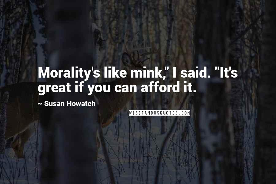 Susan Howatch quotes: Morality's like mink," I said. "It's great if you can afford it.