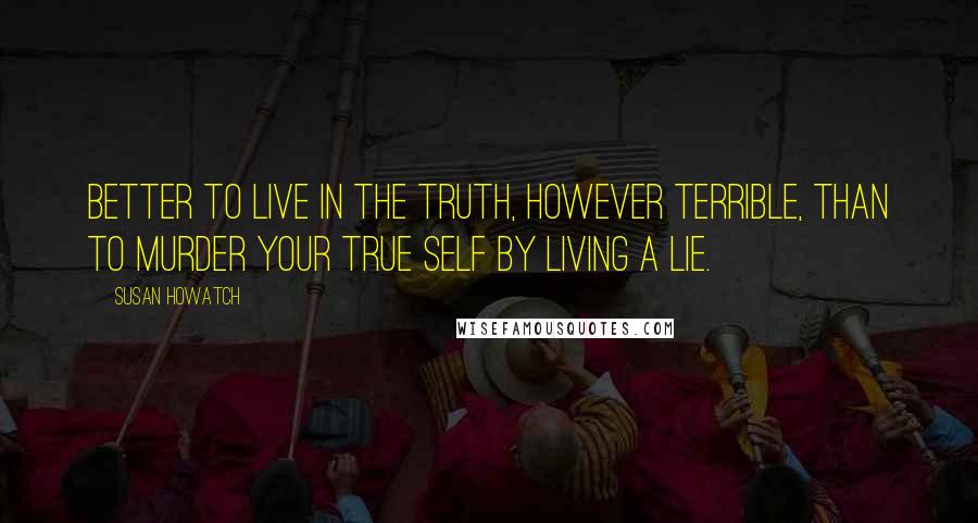 Susan Howatch quotes: Better to live in the truth, however terrible, than to murder your true self by living a lie.